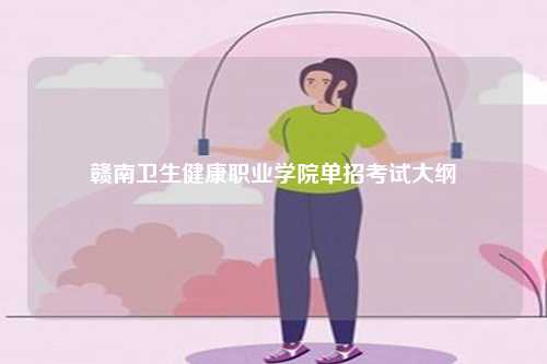 赣南卫生健康职业学院单招考试大纲-第1张图片