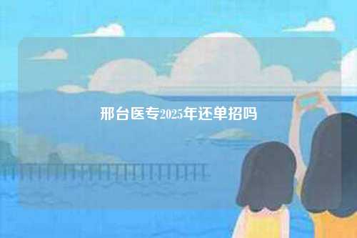邢台医专2025年还单招吗-第1张图片