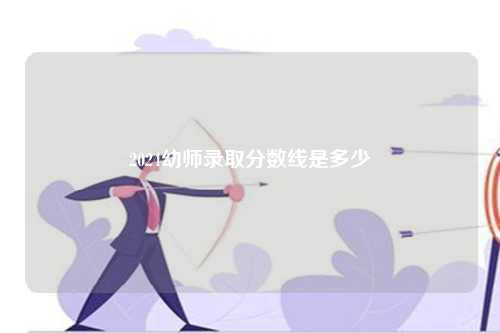 2024幼师录取分数线是多少-第1张图片